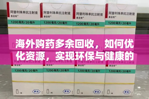淄博海外购药多余回收，如何优化资源，实现环保与健康的双赢？