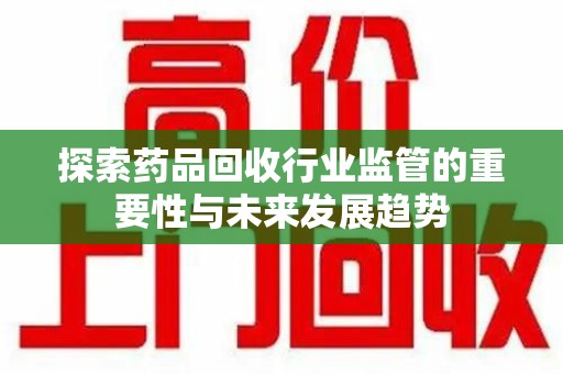 淄博探索药品回收行业监管的重要性与未来发展趋势