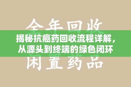 淄博揭秘抗癌药回收流程详解，从源头到终端的绿色闭环
