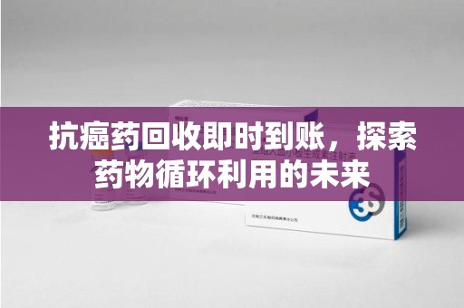 淄博抗癌药回收即时到账，探索药物循环利用的未来