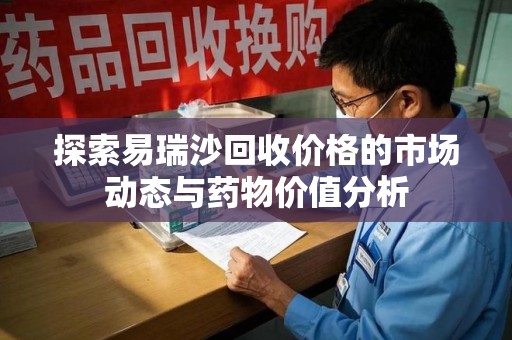 淄博探索易瑞沙回收价格的市场动态与药物价值分析