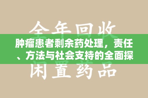 淄博肿瘤患者剩余药处理，责任、方法与社会支持的全面探讨