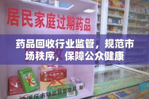 淄博药品回收行业监管，规范市场秩序，保障公众健康
