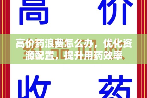 淄博高价药浪费怎么办，优化资源配置，提升用药效率