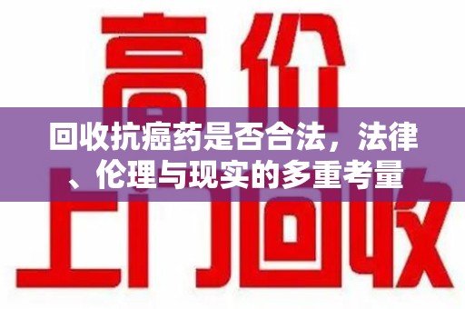 淄博回收抗癌药是否合法，法律、伦理与现实的多重考量