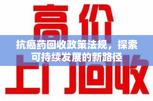 淄博抗癌药回收政策法规，探索可持续发展的新路径