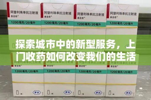 淄博探索城市中的新型服务，上门收药如何改变我们的生活