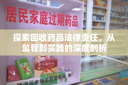 淄博探索回收药品法律责任，从监管到实践的深度剖析