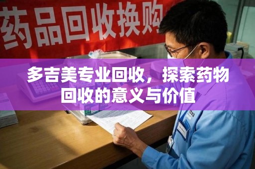 淄博多吉美专业回收，探索药物回收的意义与价值