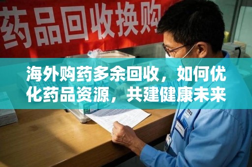 淄博海外购药多余回收，如何优化药品资源，共建健康未来