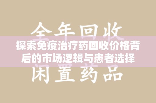 淄博探索免疫治疗药回收价格背后的市场逻辑与患者选择