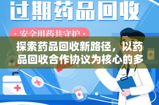 淄博探索药品回收新路径，以药品回收合作协议为核心的多方共赢模式
