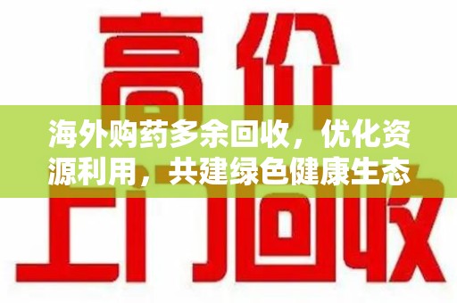 淄博海外购药多余回收，优化资源利用，共建绿色健康生态