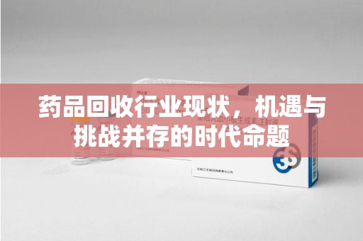 淄博药品回收行业现状，机遇与挑战并存的时代命题
