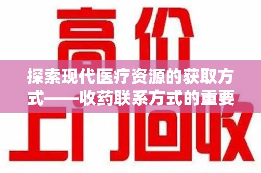 淄博探索现代医疗资源的获取方式——收药联系方式的重要性与创新方法