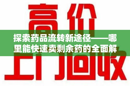 淄博探索药品流转新途径——哪里能快速卖剩余药的全面解析
