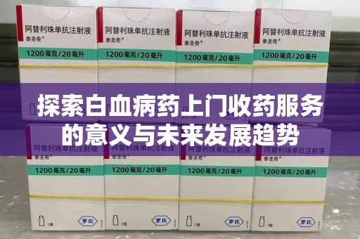淄博探索白血病药上门收药服务的意义与未来发展趋势