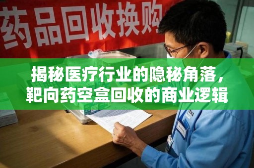 淄博揭秘医疗行业的隐秘角落，靶向药空盒回收的商业逻辑与伦理争议