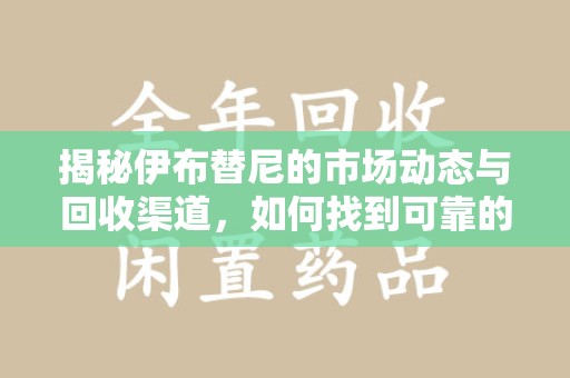 淄博揭秘伊布替尼的市场动态与回收渠道，如何找到可靠的 伊布替尼回收电话