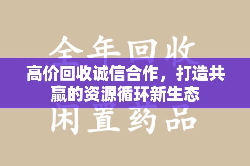 淄博高价回收诚信合作，打造共赢的资源循环新生态