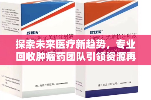 淄博探索未来医疗新趋势，专业回收肿瘤药团队引领资源再利用革命
