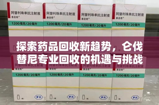 淄博探索药品回收新趋势，仑伐替尼专业回收的机遇与挑战