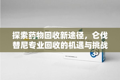 淄博探索药物回收新途径，仑伐替尼专业回收的机遇与挑战