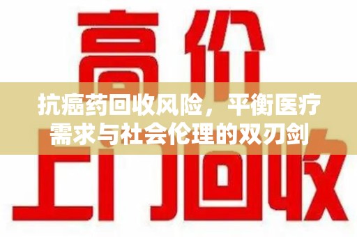 淄博抗癌药回收风险，平衡医疗需求与社会伦理的双刃剑