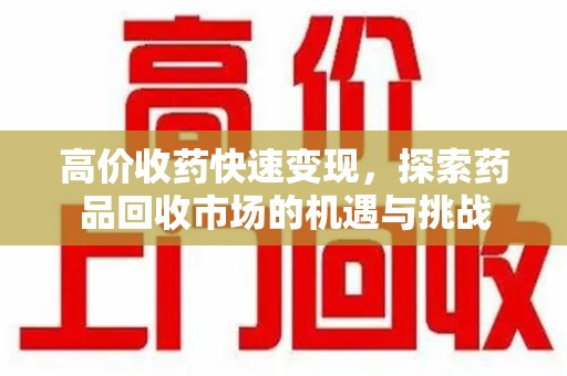淄博高价收药快速变现，探索药品回收市场的机遇与挑战