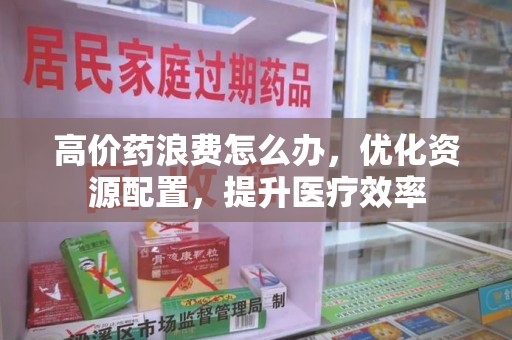 淄博高价药浪费怎么办，优化资源配置，提升医疗效率