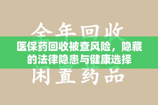 淄博医保药回收被查风险，隐藏的法律隐患与健康选择