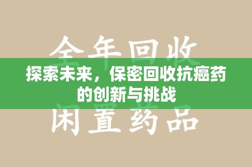 淄博探索未来，保密回收抗癌药的创新与挑战