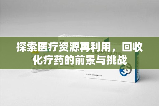 淄博探索医疗资源再利用，回收化疗药的前景与挑战