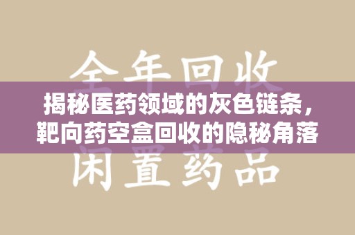 淄博揭秘医药领域的灰色链条，靶向药空盒回收的隐秘角落