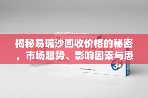 淄博揭秘易瑞沙回收价格的秘密，市场趋势、影响因素与患者权益