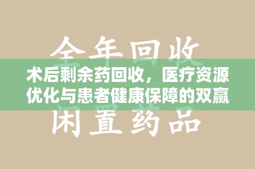 淄博术后剩余药回收，医疗资源优化与患者健康保障的双赢之道