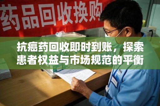 淄博抗癌药回收即时到账，探索患者权益与市场规范的平衡之道