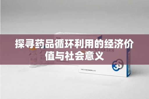 淄博探寻药品循环利用的经济价值与社会意义