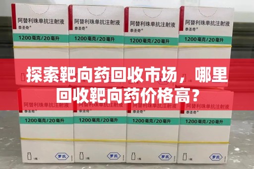 淄博探索靶向药回收市场，哪里回收靶向药价格高？