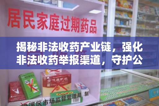淄博揭秘非法收药产业链，强化非法收药举报渠道，守护公众健康安全