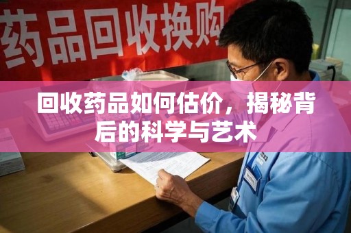 淄博回收药品如何估价，揭秘背后的科学与艺术
