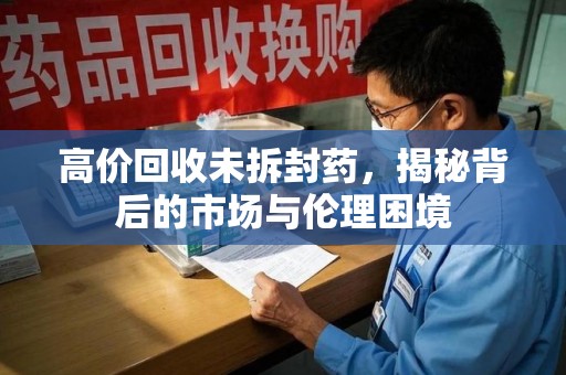 淄博高价回收未拆封药，揭秘背后的市场与伦理困境