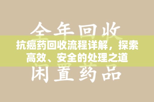 淄博抗癌药回收流程详解，探索高效、安全的处理之道