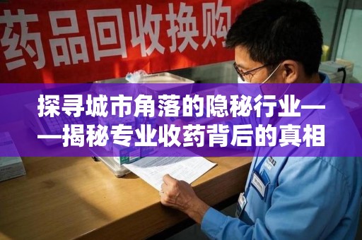 淄博探寻城市角落的隐秘行业——揭秘专业收药背后的真相
