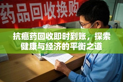 淄博抗癌药回收即时到账，探索健康与经济的平衡之道