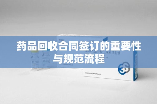 淄博药品回收合同签订的重要性与规范流程