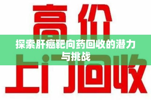淄博探索肝癌靶向药回收的潜力与挑战