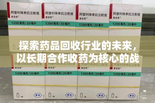 淄博探索药品回收行业的未来，以长期合作收药为核心的战略布局