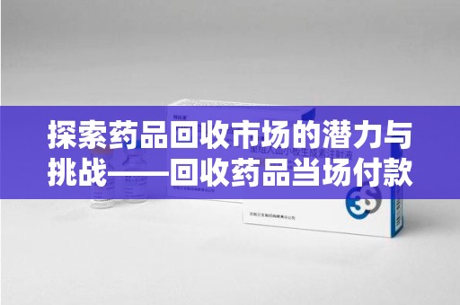 淄博探索药品回收市场的潜力与挑战——回收药品当场付款的商业实践