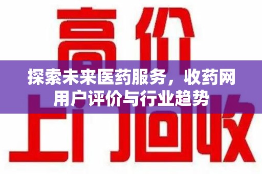 淄博探索未来医药服务，收药网用户评价与行业趋势